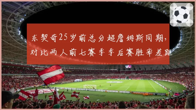 东契奇25岁前总分超詹姆斯同期,对比两人前七赛季季后赛胜率差距