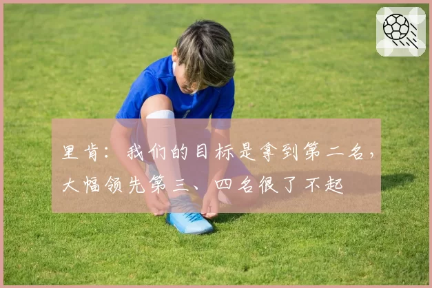 里肯：我们的目标是拿到第二名，大幅领先第三、四名很了不起