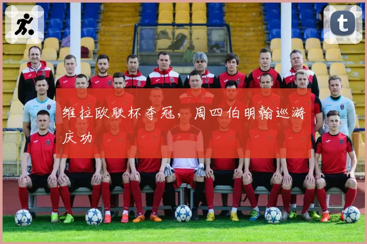 维拉欧联杯夺冠，周四伯明翰巡游庆功