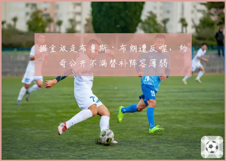 掘金放走布鲁斯·布朗遭反噬，约基奇公开不满替补阵容薄弱