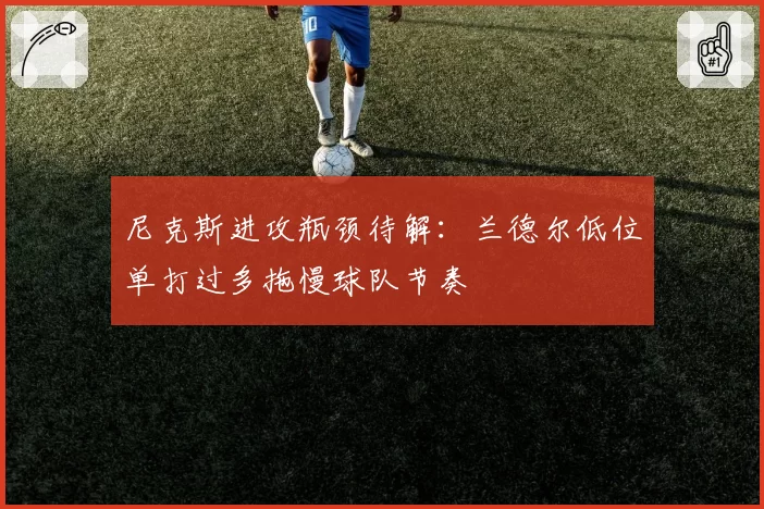 尼克斯进攻瓶颈待解：兰德尔低位单打过多拖慢球队节奏