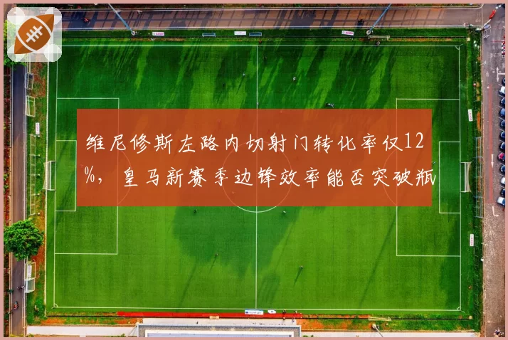 维尼修斯左路内切射门转化率仅12%，皇马新赛季边锋效率能否突破瓶颈