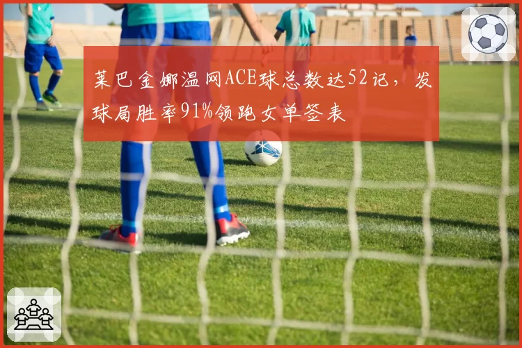 莱巴金娜温网ACE球总数达52记，发球局胜率91%领跑女单签表
