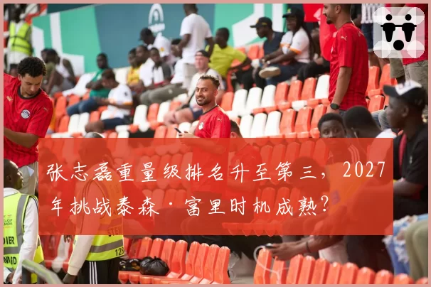张志磊重量级排名升至第三，2027年挑战泰森·富里时机成熟？