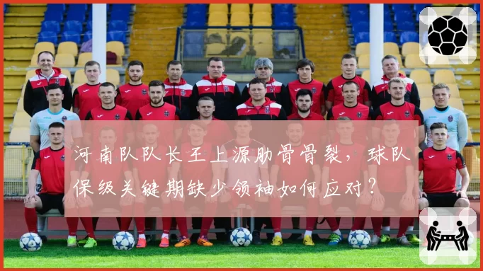 河南队队长王上源肋骨骨裂，球队保级关键期缺少领袖如何应对？