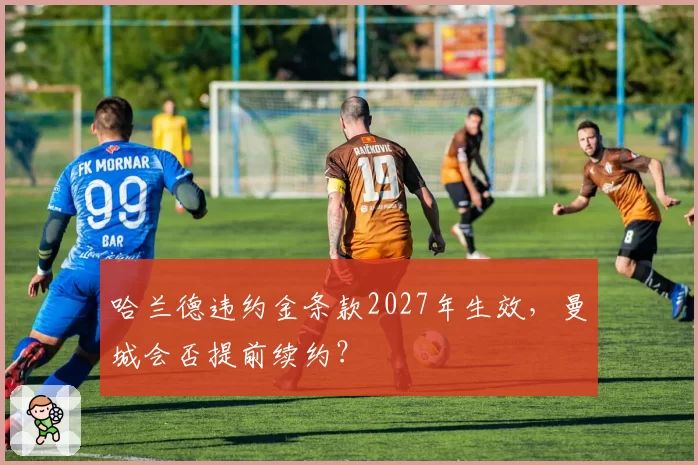 哈兰德违约金条款2027年生效，曼城会否提前续约？