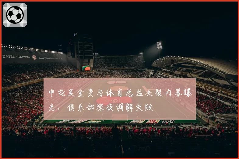 申花吴金贵与体育总监决裂内幕曝光，俱乐部深夜调解失败