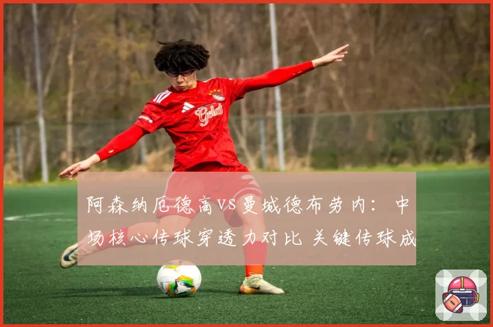 阿森纳厄德高vs曼城德布劳内：中场核心传球穿透力对比 关键传球成功率18% vs 23%