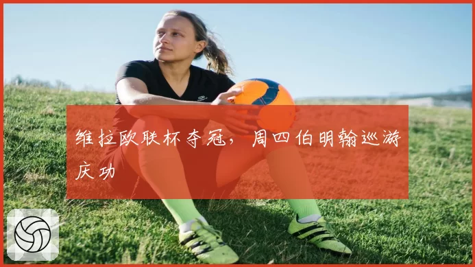 维拉欧联杯夺冠，周四伯明翰巡游庆功