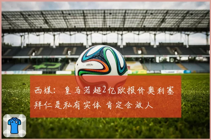 西媒：皇马若超2亿欧报价奥利塞 拜仁是私有实体 肯定会放人