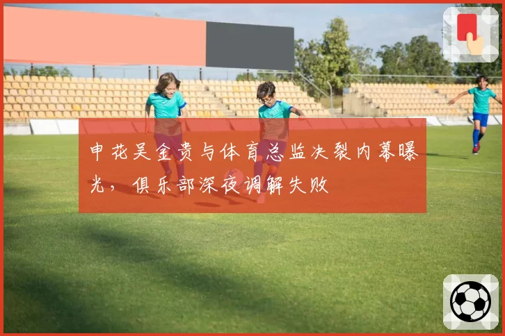 申花吴金贵与体育总监决裂内幕曝光，俱乐部深夜调解失败