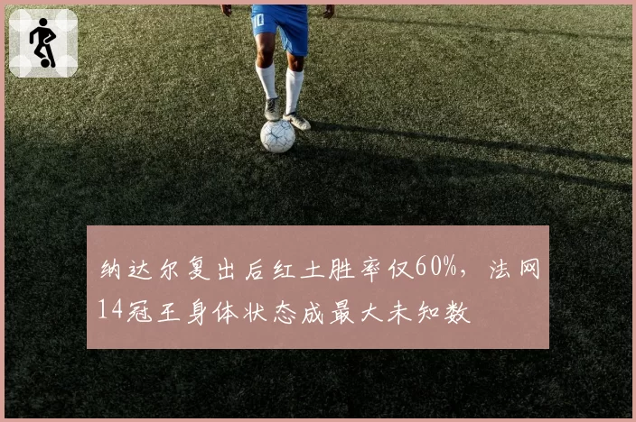 纳达尔复出后红土胜率仅60%，法网14冠王身体状态成最大未知数