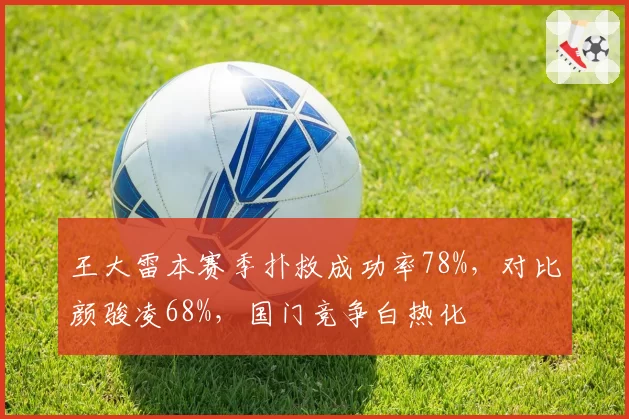 王大雷本赛季扑救成功率78%，对比颜骏凌68%，国门竞争白热化