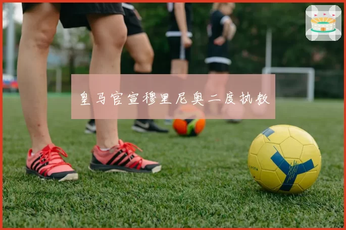 皇马官宣穆里尼奥二度执教