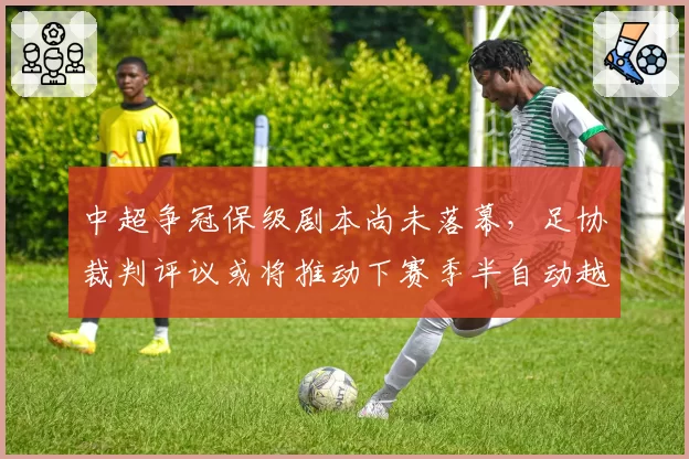 中超争冠保级剧本尚未落幕，足协裁判评议或将推动下赛季半自动越位技术先期试点