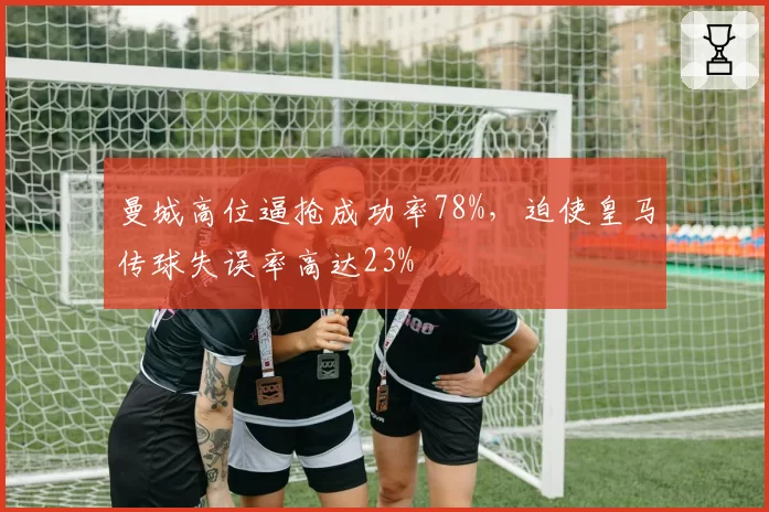 曼城高位逼抢成功率78%，迫使皇马传球失误率高达23%