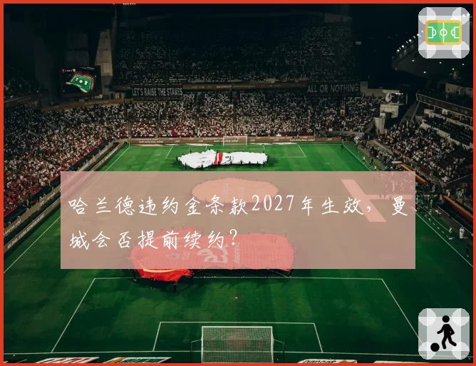 哈兰德违约金条款2027年生效，曼城会否提前续约？