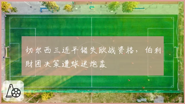 切尔西三连平错失欧战资格，伯利财团决策遭球迷炮轰