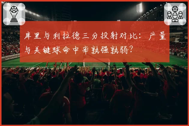 库里与利拉德三分投射对比:产量与关键球命中率孰强孰弱?